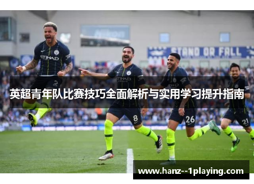 英超青年队比赛技巧全面解析与实用学习提升指南 英超青年队比赛技巧全面解析与实用学习提升指南