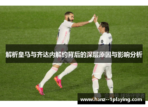 解析皇马与齐达内解约背后的深层原因与影响分析