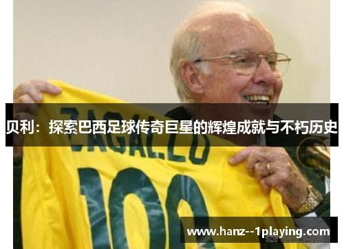 贝利：探索巴西足球传奇巨星的辉煌成就与不朽历史