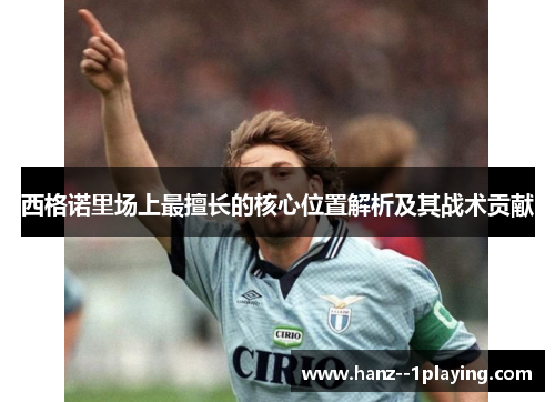 西格诺里场上最擅长的核心位置解析及其战术贡献