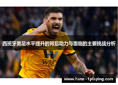 西班牙男足水平提升的背后动力与面临的主要挑战分析 西班牙男足水平提升的背后动力与面临的主要挑战分析