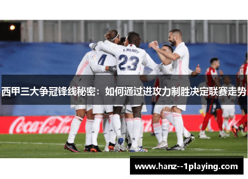 西甲三大争冠锋线秘密:如何通过进攻力制胜决定联赛走势 西甲三大争冠锋线秘密:如何通过进攻力制胜决定联赛走势