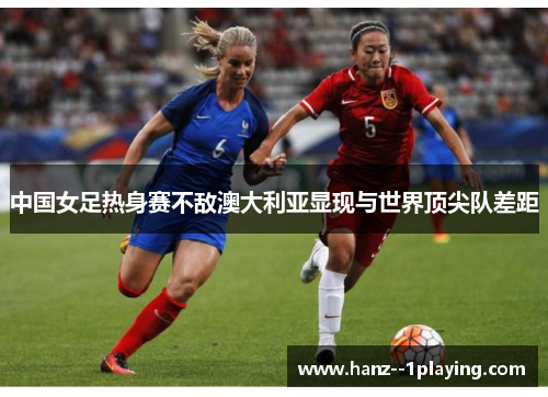 中国女足热身赛不敌澳大利亚显现与世界顶尖队差距