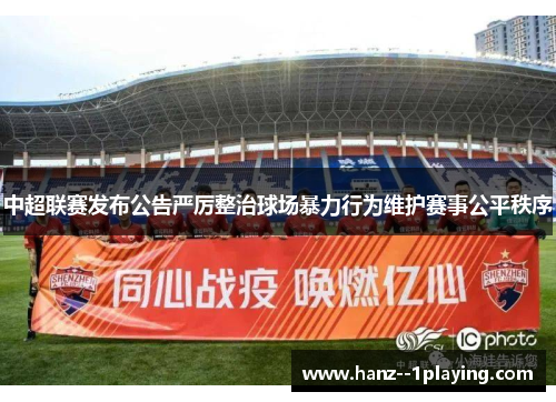 中超联赛发布公告严厉整治球场暴力行为维护赛事公平秩序 中超联赛发布公告严厉整治球场暴力行为维护赛事公平秩序