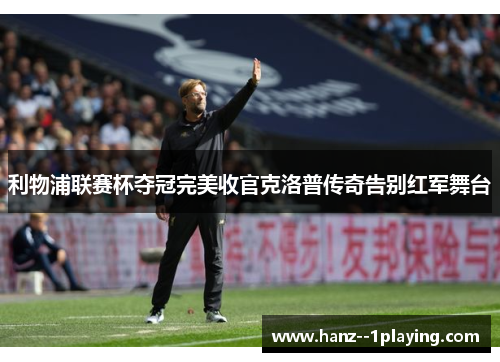 利物浦联赛杯夺冠完美收官克洛普传奇告别红军舞台
