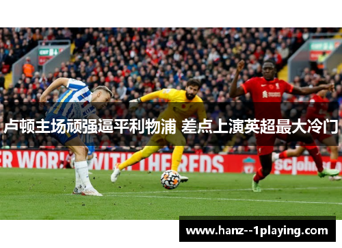 卢顿主场顽强逼平利物浦 差点上演英超最大冷门 卢顿主场顽强逼平利物浦 差点上演英超最大冷门