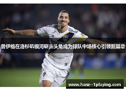 普伊格在洛杉矶银河崭露头角成为球队中场核心引领新篇章 普伊格在洛杉矶银河崭露头角成为球队中场核心引领新篇章