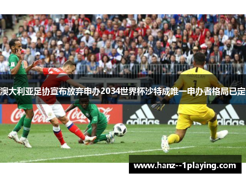澳大利亚足协宣布放弃申办2034世界杯沙特成唯一申办者格局已定 澳大利亚足协宣布放弃申办2034世界杯沙特成唯一申办者格局已定