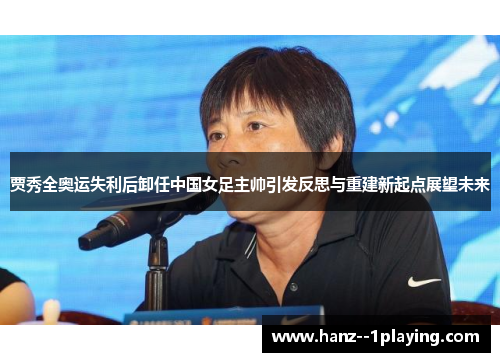 贾秀全奥运失利后卸任中国女足主帅引发反思与重建新起点展望未来