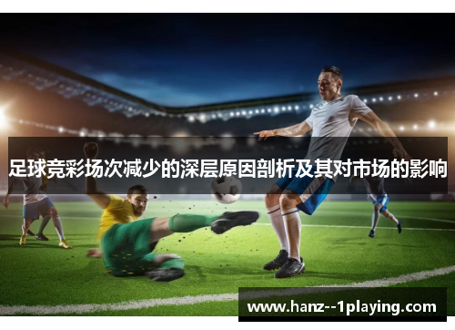 足球竞彩场次减少的深层原因剖析及其对市场的影响 足球竞彩场次减少的深层原因剖析及其对市场的影响