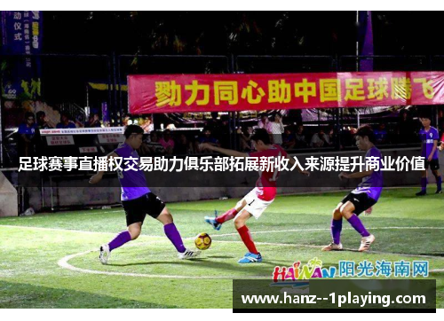 足球赛事直播权交易助力俱乐部拓展新收入来源提升商业价值 足球赛事直播权交易助力俱乐部拓展新收入来源提升商业价值