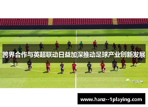 跨界合作与英超联动日益加深推动足球产业创新发展 跨界合作与英超联动日益加深推动足球产业创新发展