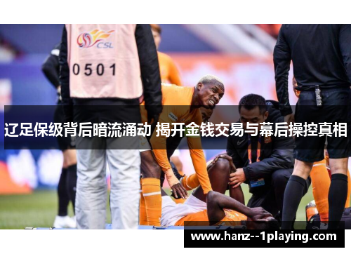 辽足保级背后暗流涌动 揭开金钱交易与幕后操控真相 辽足保级背后暗流涌动 揭开金钱交易与幕后操控真相