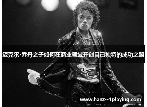 迈克尔·乔丹之子如何在商业领域开创自己独特的成功之路