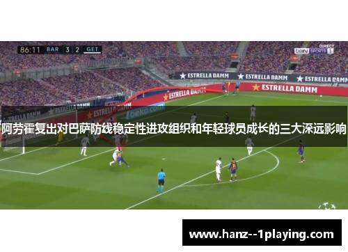 阿劳霍复出对巴萨防线稳定性进攻组织和年轻球员成长的三大深远影响