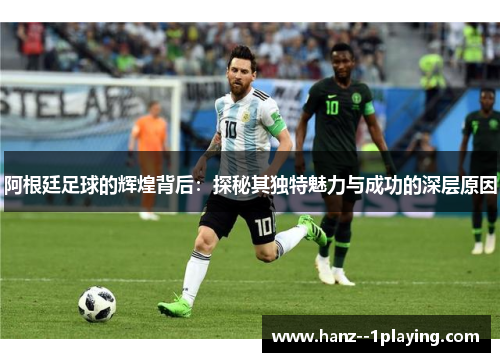 阿根廷足球的辉煌背后：探秘其独特魅力与成功的深层原因