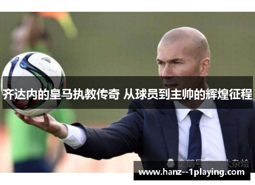 齐达内的皇马执教传奇 从球员到主帅的辉煌征程 齐达内的皇马执教传奇 从球员到主帅的辉煌征程