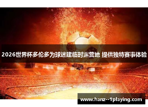 2026世界杯多伦多为球迷建临时露营地 提供独特赛事体验 2026世界杯多伦多为球迷建临时露营地 提供独特赛事体验