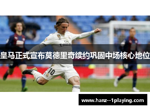 皇马正式宣布莫德里奇续约巩固中场核心地位 皇马正式宣布莫德里奇续约巩固中场核心地位