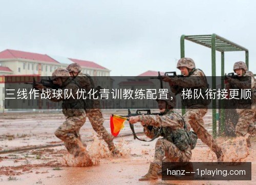 三线作战球队优化青训教练配置,梯队衔接更顺 三线作战球队优化青训教练配置,梯队衔接更顺